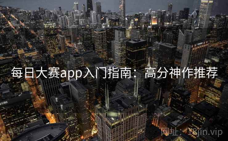 每日大赛app入门指南:高分神作推荐 每日大赛app入门指南:高分神作推荐