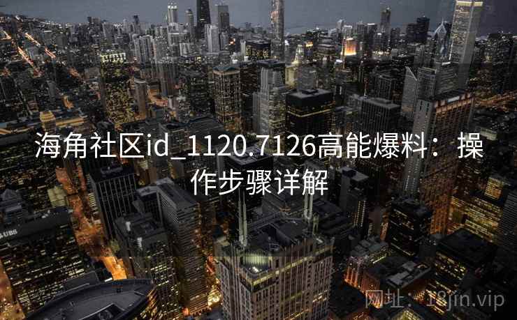 海角社区id_1120.7126高能爆料:操作步骤详解 海角社区id_1120.7126高能爆料:操作步骤详解