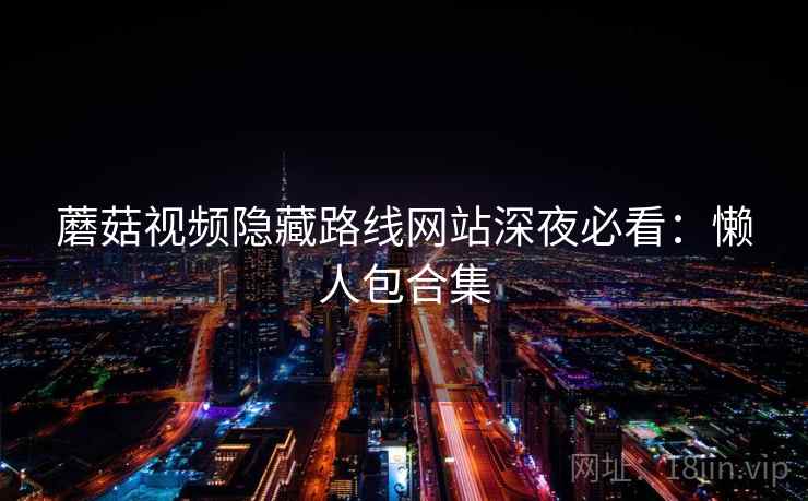 蘑菇视频隐藏路线网站深夜必看：懒人包合集