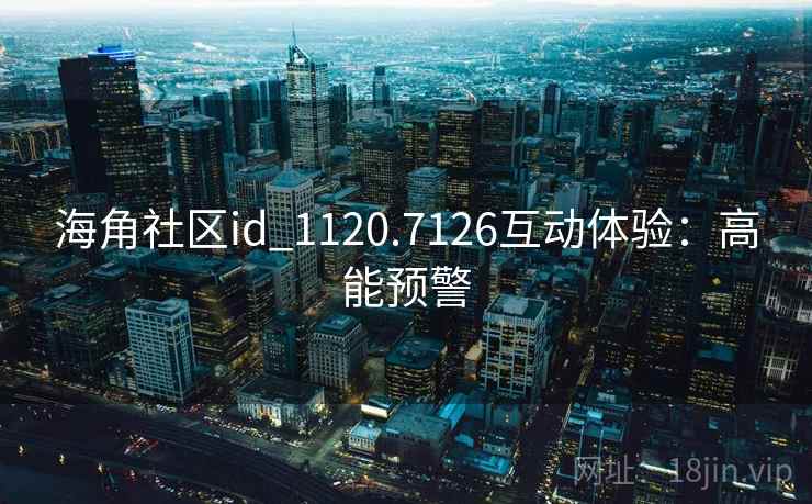 海角社区id_1120.7126互动体验：高能预警