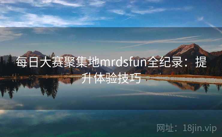 每日大赛聚集地mrdsfun全纪录：提升体验技巧