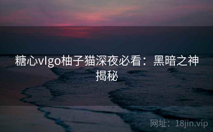 糖心vIgo柚子猫深夜必看:黑暗之神揭秘 糖心vIgo柚子猫深夜必看:黑暗之神揭秘