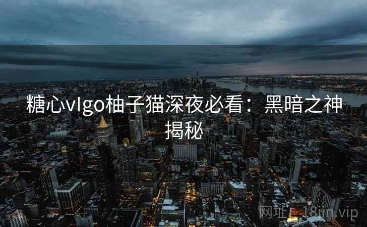 糖心vIgo柚子猫深夜必看:黑暗之神揭秘 糖心vIgo柚子猫深夜必看:黑暗之神揭秘