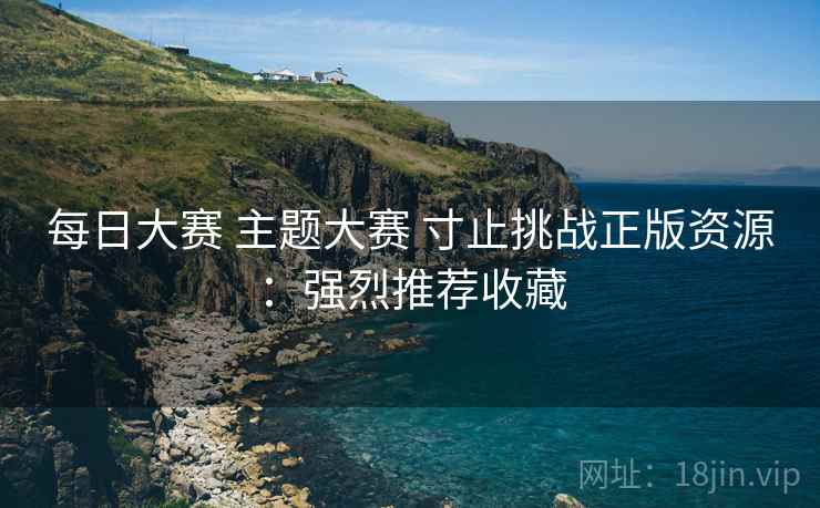 每日大赛 主题大赛 寸止挑战正版资源:强烈推荐收藏 每日大赛 主题大赛 寸止挑战正版资源:强烈推荐收藏
