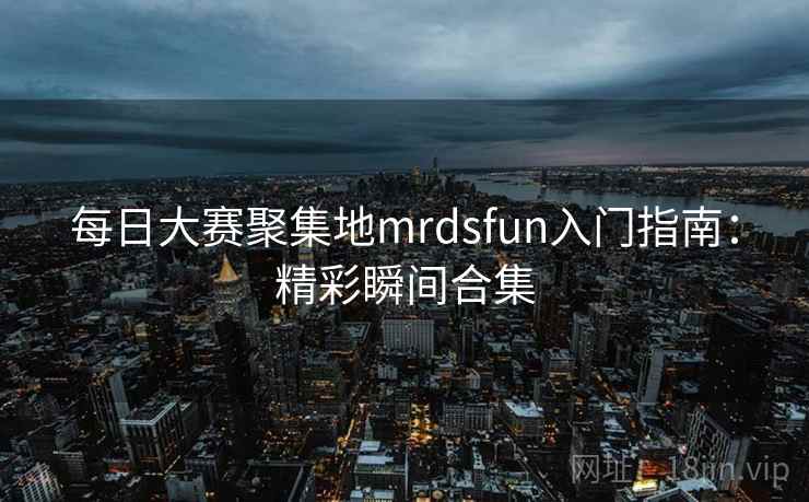 每日大赛聚集地mrdsfun入门指南:精彩瞬间合集 每日大赛聚集地mrdsfun入门指南:精彩瞬间合集