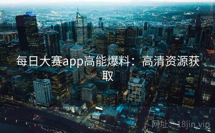 每日大赛app高能爆料:高清资源获取 每日大赛app高能爆料:高清资源获取