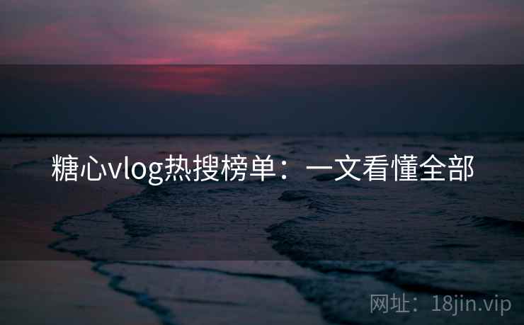 糖心vlog热搜榜单:一文看懂全部 糖心vlog热搜榜单:一文看懂全部