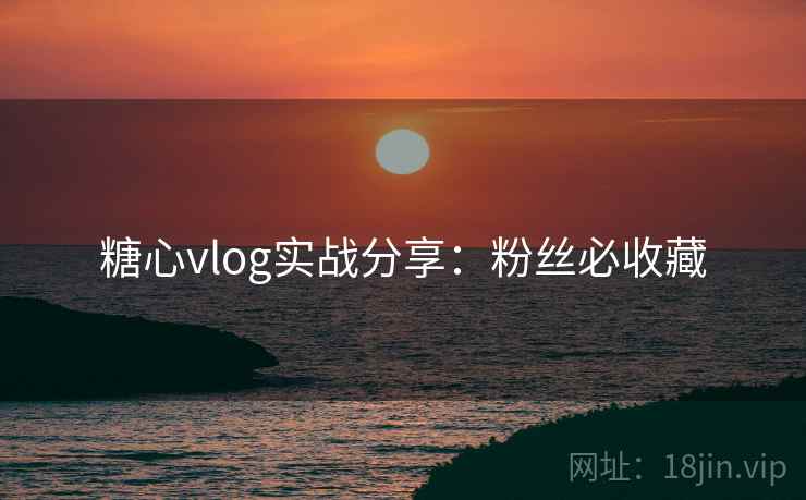 糖心vlog实战分享:粉丝必收藏 糖心vlog实战分享:粉丝必收藏