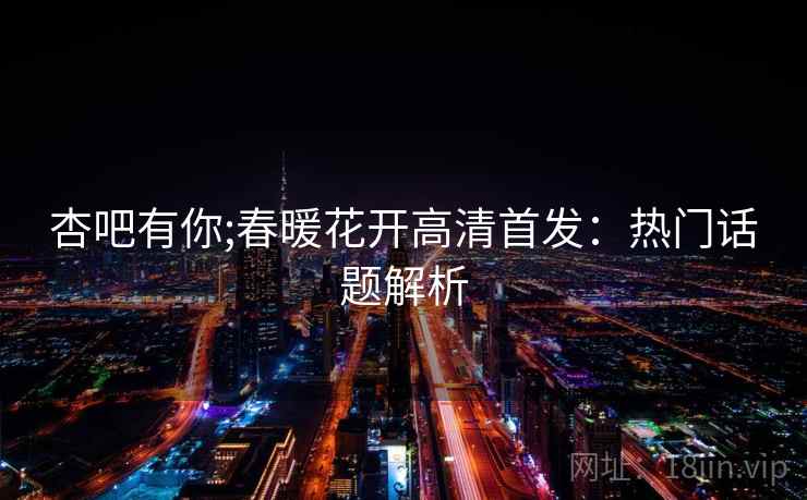 杏吧有你;春暖花开高清首发:热门话题解析 杏吧有你;春暖花开高清首发:热门话题解析