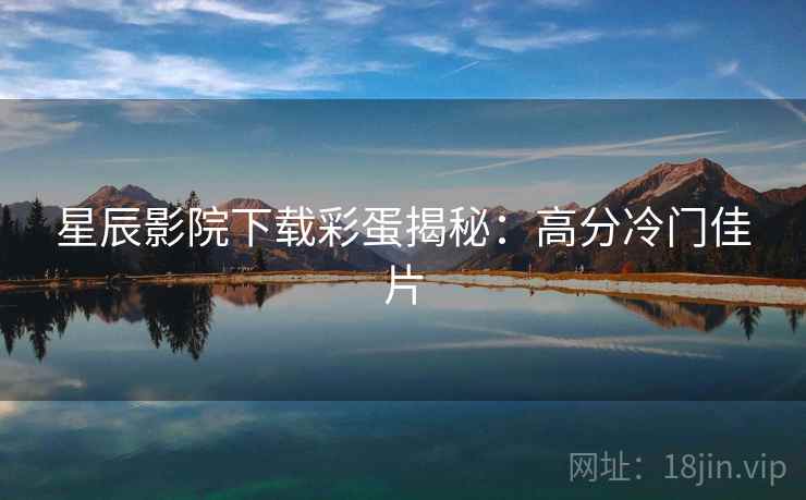 星辰影院下载彩蛋揭秘:高分冷门佳片 星辰影院下载彩蛋揭秘:高分冷门佳片