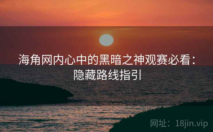 海角网内心中的黑暗之神观赛必看:隐藏路线指引 海角网内心中的黑暗之神观赛必看:隐藏路线指引