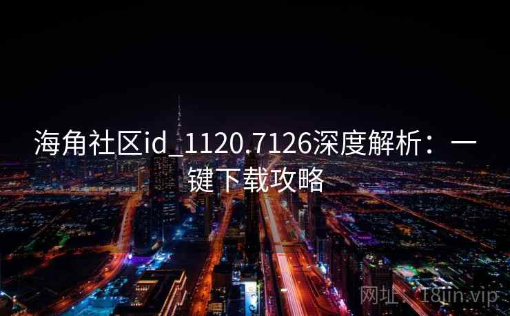 海角社区id_1120.7126深度解析:一键下载攻略 海角社区id_1120.7126深度解析:一键下载攻略