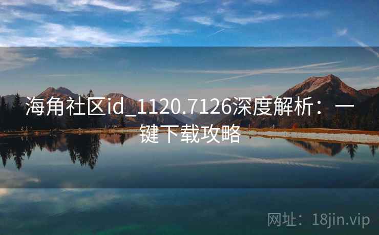 海角社区id_1120.7126深度解析:一键下载攻略 海角社区id_1120.7126深度解析:一键下载攻略