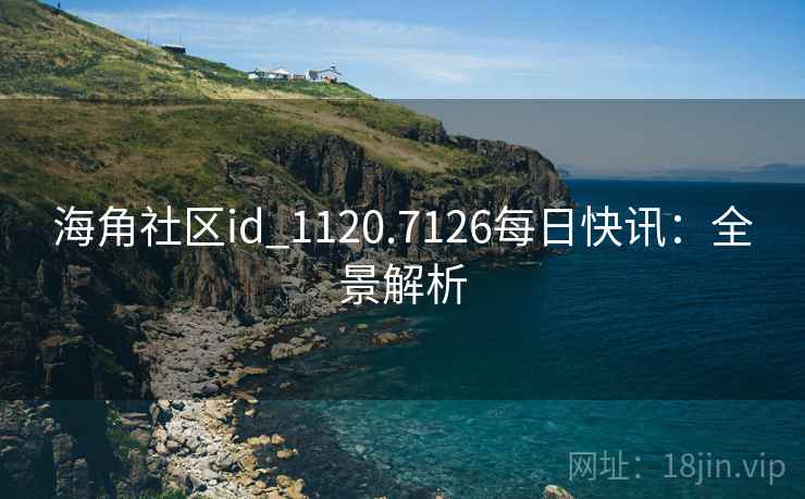 海角社区id_1120.7126每日快讯：全景解析
