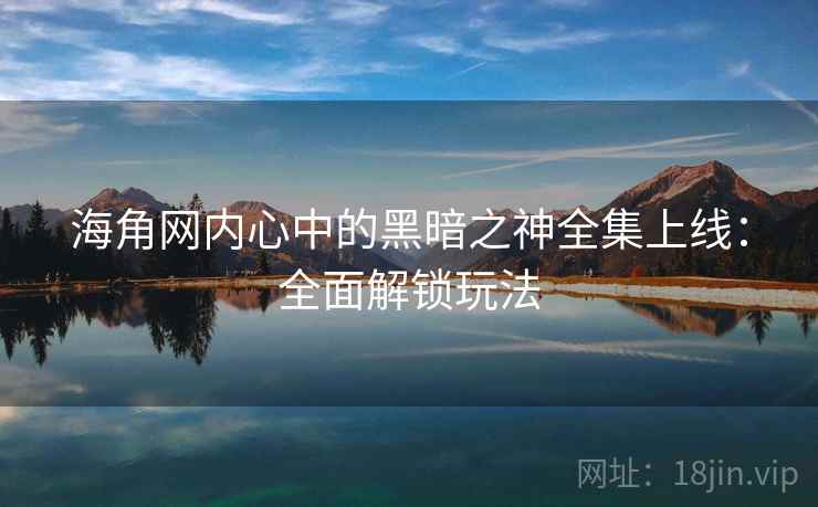 海角网内心中的黑暗之神全集上线：全面解锁玩法