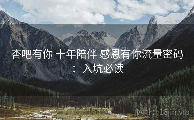 杏吧有你 十年陪伴 感恩有你流量密码：入坑必读