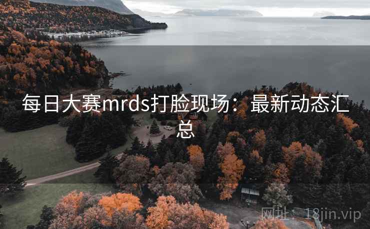 每日大赛mrds打脸现场:最新动态汇总 每日大赛mrds打脸现场:最新动态汇总