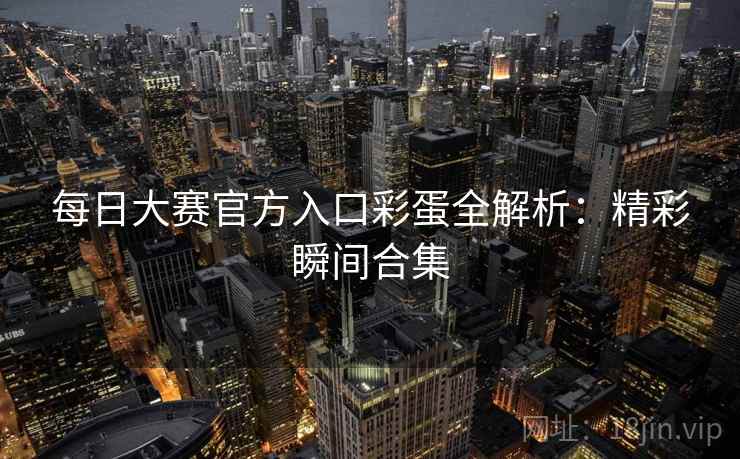 每日大赛官方入口彩蛋全解析:精彩瞬间合集 每日大赛官方入口彩蛋全解析:精彩瞬间合集