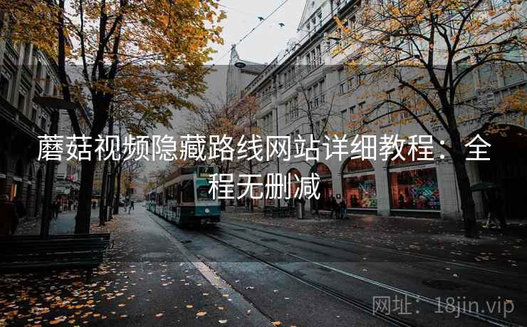 蘑菇视频隐藏路线网站详细教程:全程无删减 蘑菇视频隐藏路线网站详细教程:全程无删减