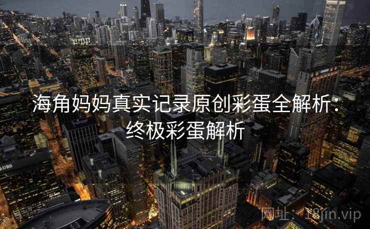 海角妈妈真实记录原创彩蛋全解析:终极彩蛋解析 海角妈妈真实记录原创彩蛋全解析:终极彩蛋解析
